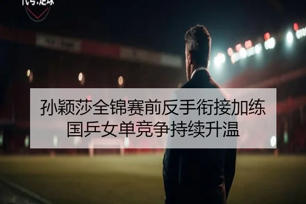 孙颖莎全锦赛前反手衔接加练 国乒女单竞争持续升温 | HTH