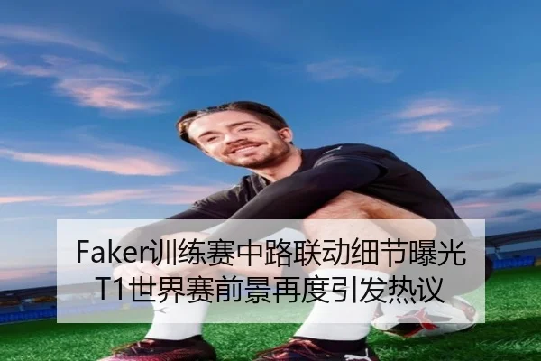 Faker训练赛中路联动细节曝光 T1世界赛前景再度引发热议 | HTH