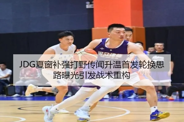 JDG夏窗补强打野传闻升温首发轮换思路曝光引发战术重构 | HTH